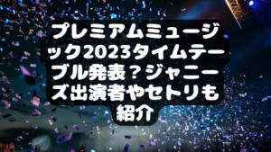 プレミアムミュージック2023タイムテーブル発表？ジャニーズ出演者やセトリも紹介